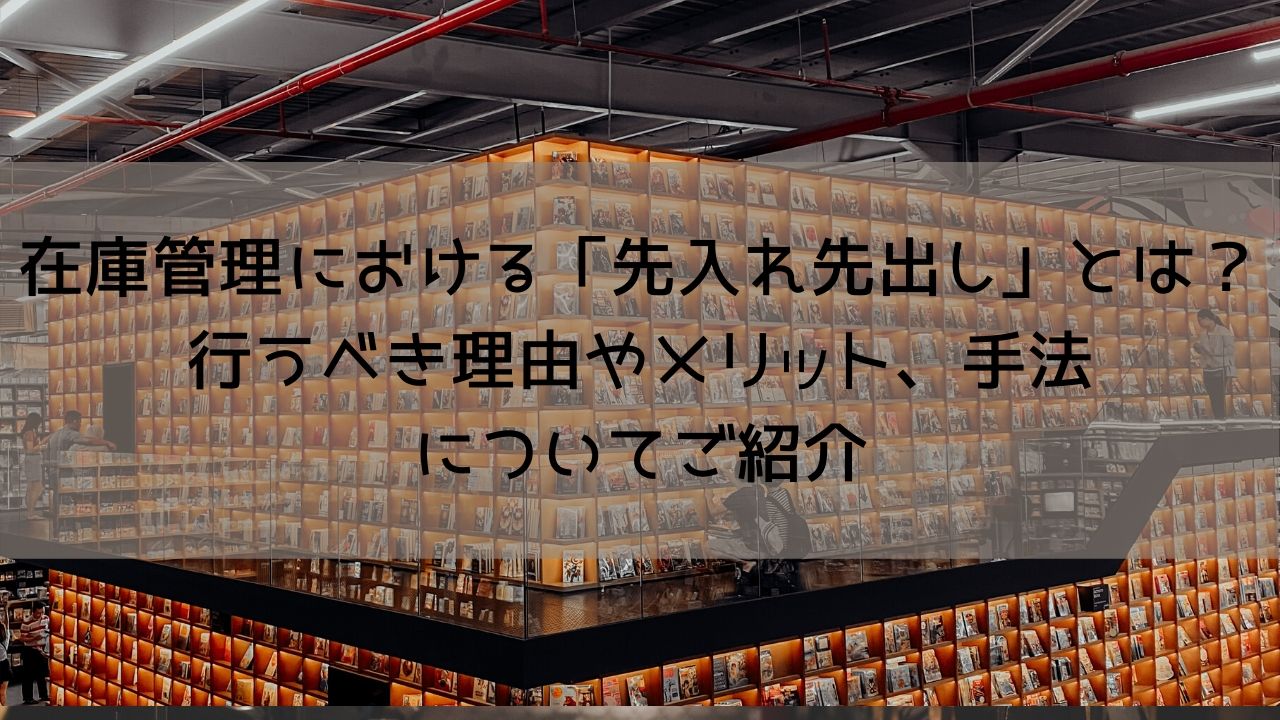 在庫管理における「先入れ先出し」とは？行うべき理由やメリット、手法についてご紹介