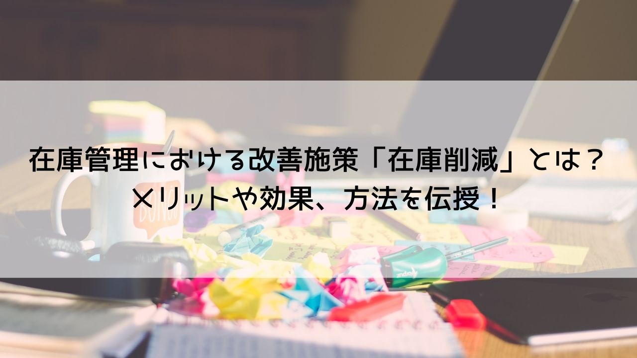 「在庫削減」のメリットや方法は？おすすめの在庫管理システムまで紹介！