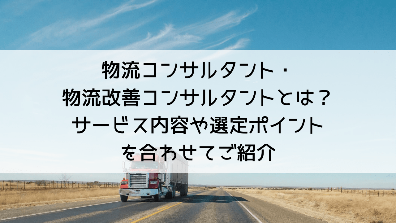 物流コンサルタント・物流改善コンサルタントとは？サービス内容や選定ポイントを合わせてご紹介