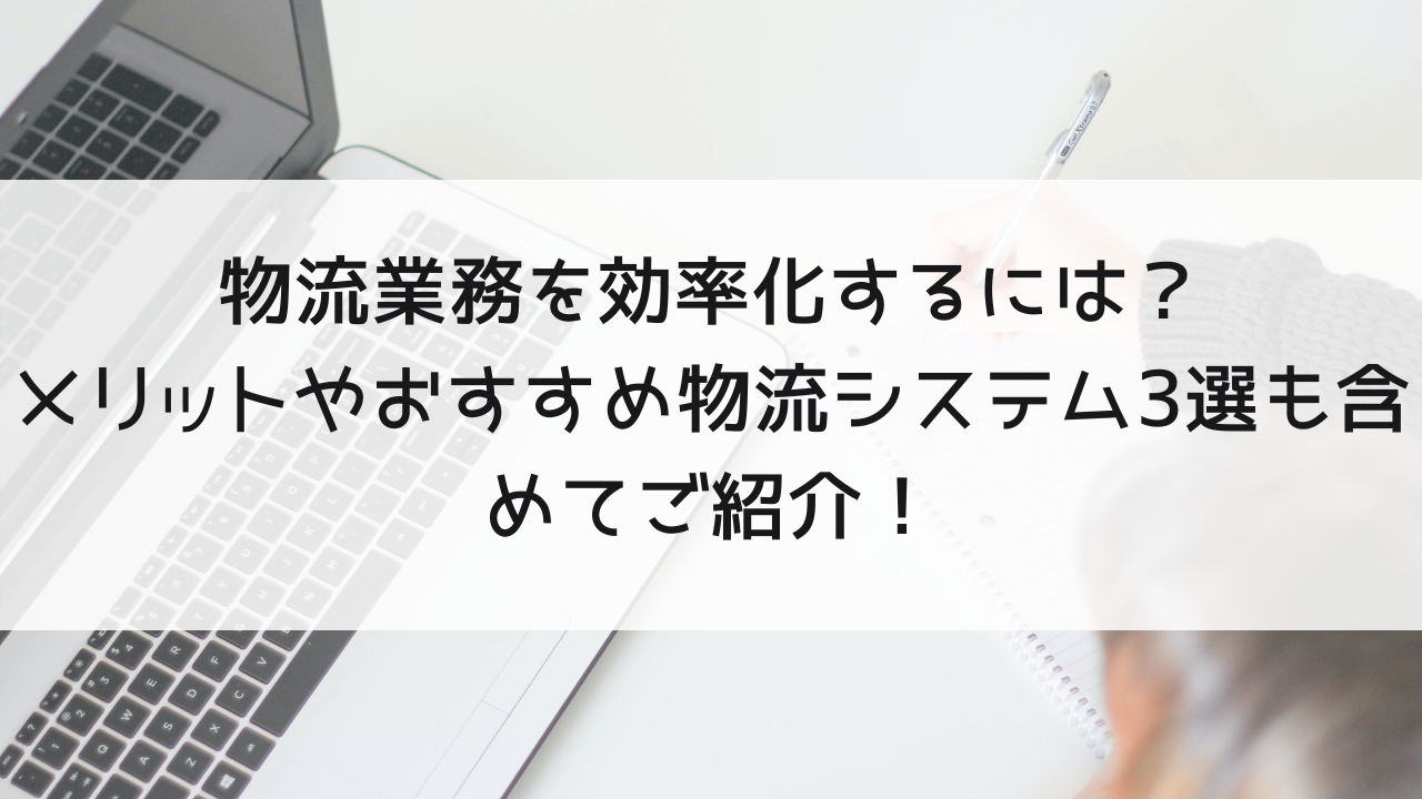 物流業務を効率化するには？メリットやおすすめ物流システム3選も含めてご紹介！